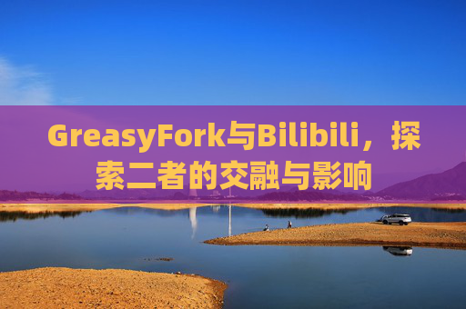 GreasyFork与Bilibili，探索二者的交融与影响